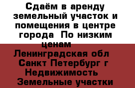 Сдаём в аренду земельный участок и помещения в центре города. По низким ценам!!! - Ленинградская обл., Санкт-Петербург г. Недвижимость » Земельные участки продажа   